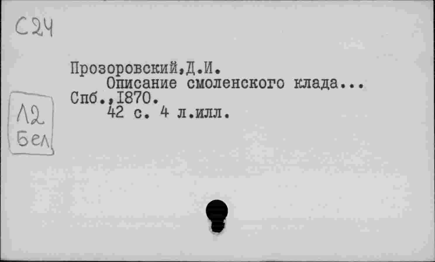 ﻿сад
Прозоровский,Д.И.
Описание смоленского клада... Спб.,1870.
Д^ 42 с. 4 л.илл.
і Б ел}